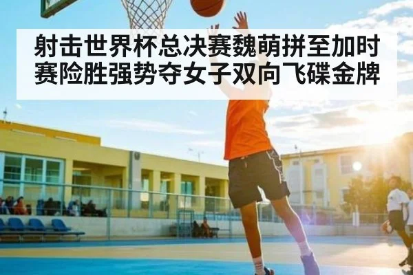 射击世界杯总决赛魏萌拼至加时赛险胜强势夺女子双向飞碟金牌 | KAIYUNAPP