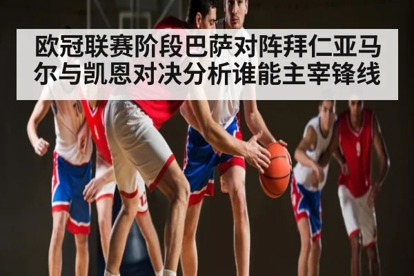 欧冠联赛阶段巴萨对阵拜仁亚马尔与凯恩对决分析谁能主宰锋线 - KAIYUNAPP