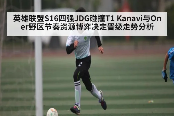 英雄联盟S16四强JDG碰撞T1 Kanavi与Oner野区节奏资源博弈决定晋级走势分析 - KAIYUNAPP