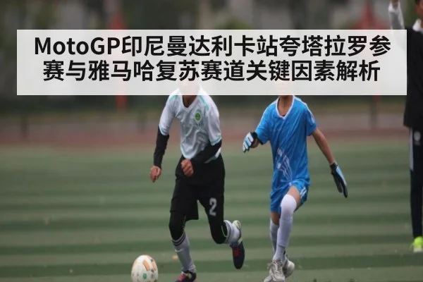 MotoGP印尼曼达利卡站夸塔拉罗参赛与雅马哈复苏赛道关键因素解析 - KAIYUNAPP