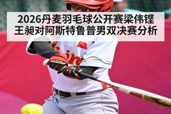 2026丹麦羽毛球公开赛梁伟铿王昶对阿斯特鲁普男双决赛分析