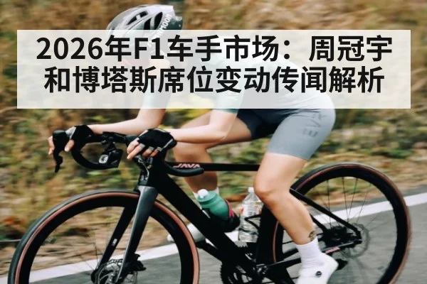 2026年F1车手市场：周冠宇和博塔斯席位变动传闻解析