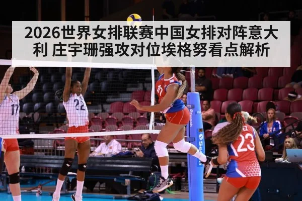2026世界女排联赛中国女排对阵意大利 庄宇珊强攻对位埃格努看点解析