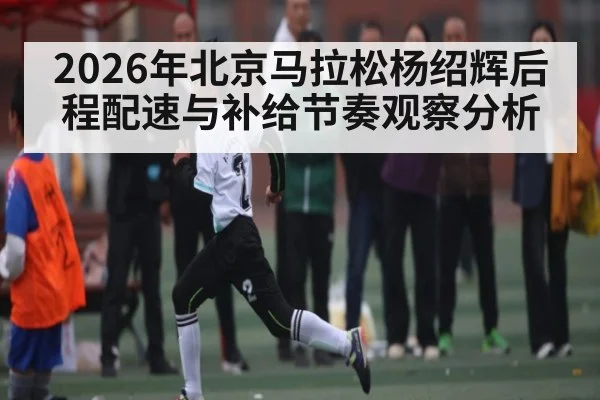 2026年北京马拉松杨绍辉后程配速与补给节奏观察分析 - KAIYUNAPP